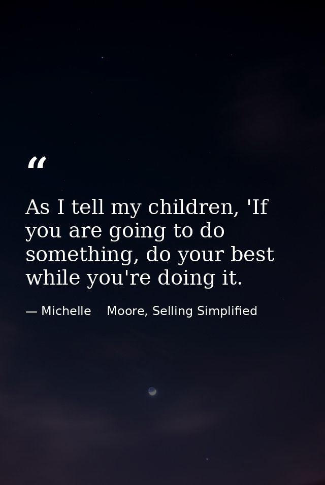 As I tell my children, 'If you are going to do something, do your best while you're doing it. — Michelle    Moore, Selling Simplified
