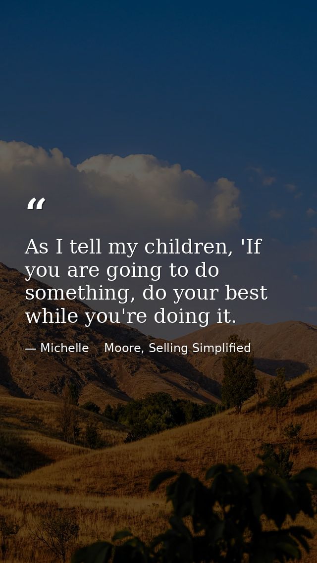 As I tell my children, 'If you are going to do something, do your best while you're doing it. — Michelle    Moore, Selling Simplified