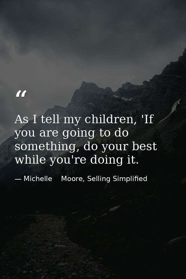 As I tell my children, 'If you are going to do something, do your best while you're doing it. — Michelle    Moore, Selling Simplified