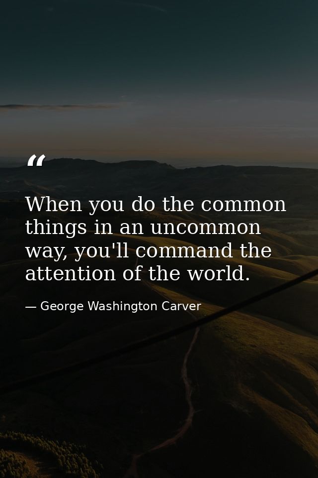 When you do the common things in an uncommon way, you'll command the attention of the world. — George Washington Carver