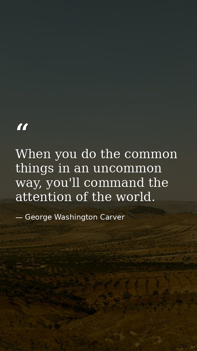 When you do the common things in an uncommon way, you'll command the attention of the world. — George Washington Carver