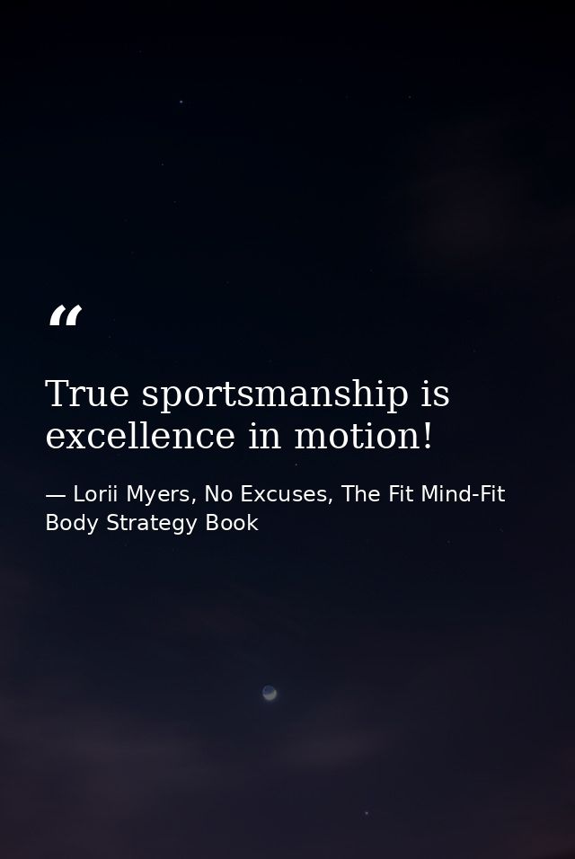 True sportsmanship is excellence in motion! — Lorii Myers, No Excuses, The Fit Mind-Fit Body Strategy Book