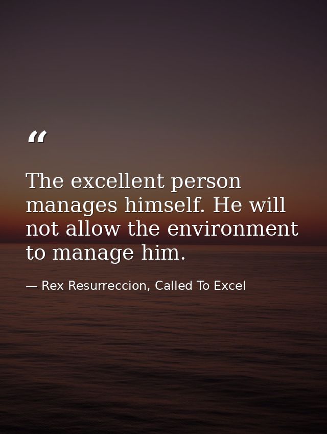 The excellent person manages himself. He will not allow the environment to manage him. — Rex Resurreccion, Called To Excel