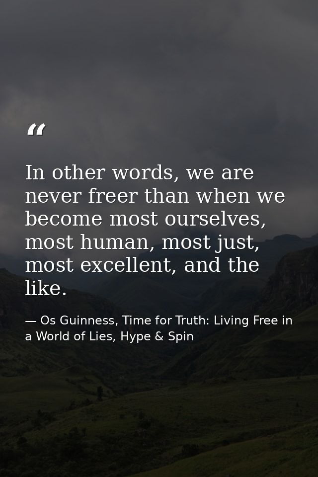 In other words, we are never freer than when we become most ourselves, most human, most just, most excellent, and the li — Os Guinness, Time for Truth: Living Free in a World of Lies, Hype & Spin