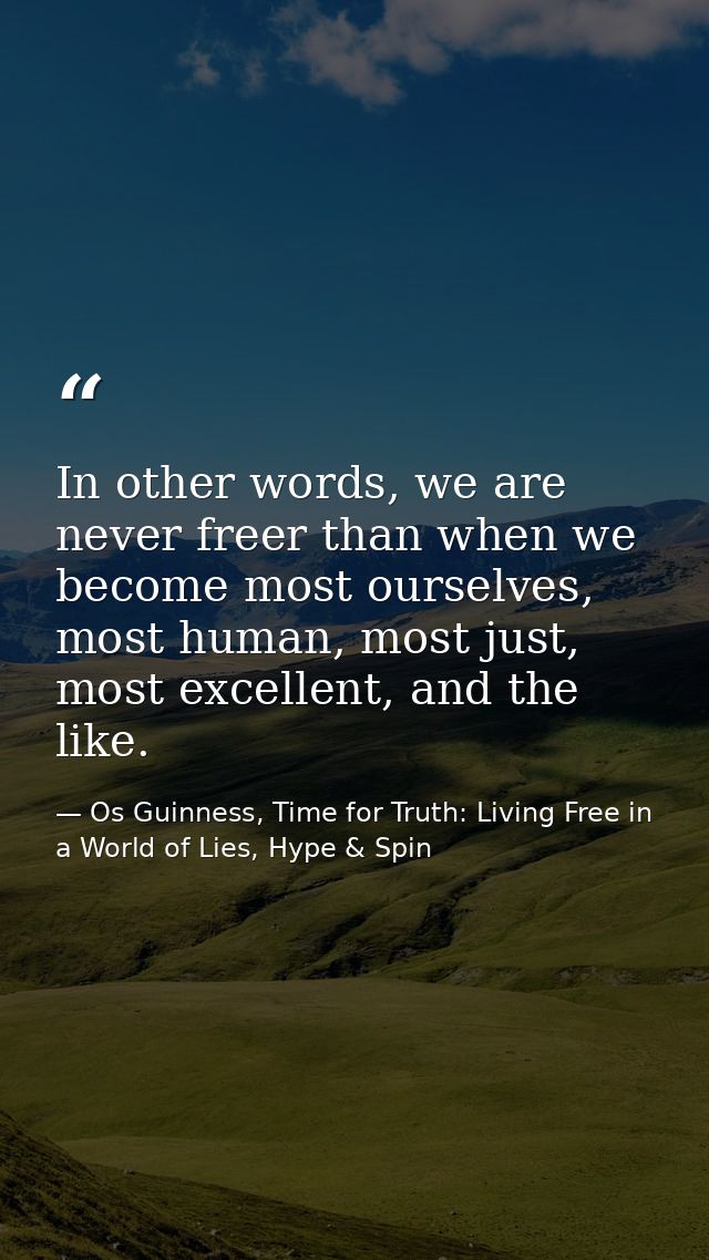 In other words, we are never freer than when we become most ourselves, most human, most just, most excellent, and the li — Os Guinness, Time for Truth: Living Free in a World of Lies, Hype & Spin