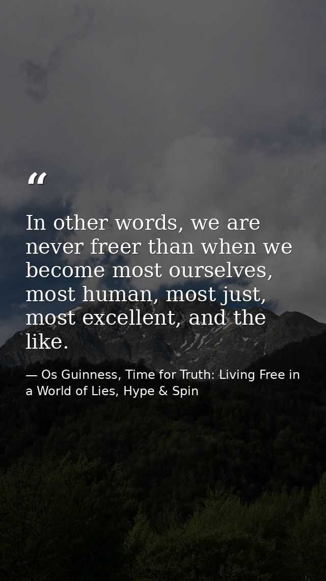 In other words, we are never freer than when we become most ourselves, most human, most just, most excellent, and the li — Os Guinness, Time for Truth: Living Free in a World of Lies, Hype & Spin