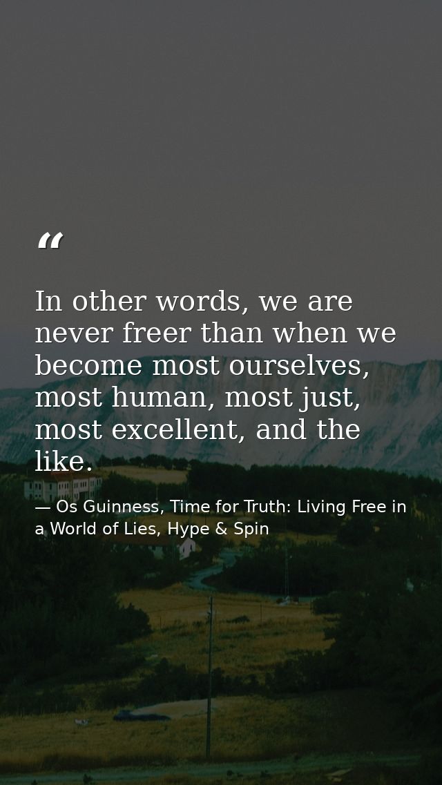 In other words, we are never freer than when we become most ourselves, most human, most just, most excellent, and the li — Os Guinness, Time for Truth: Living Free in a World of Lies, Hype & Spin