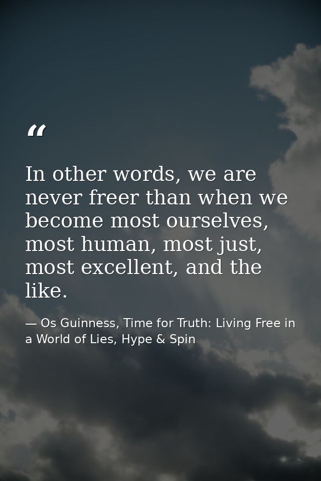 In other words, we are never freer than when we become most ourselves, most human, most just, most excellent, and the li — Os Guinness, Time for Truth: Living Free in a World of Lies, Hype & Spin
