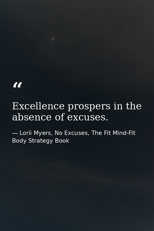 Excellence prospers in the absence of excuses. — Lorii Myers, No Excuses, The Fit Mind-Fit Body Strategy Book