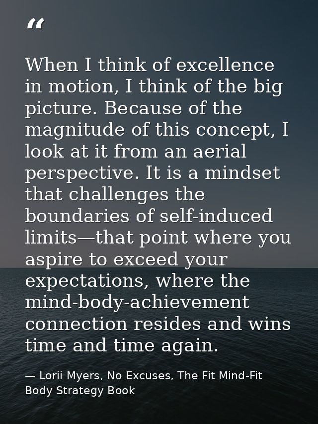 When I think of excellence in motion, I think of the big picture. Because of the magnitude of this concept, I look at it — Lorii Myers, No Excuses, The Fit Mind-Fit Body Strategy Book