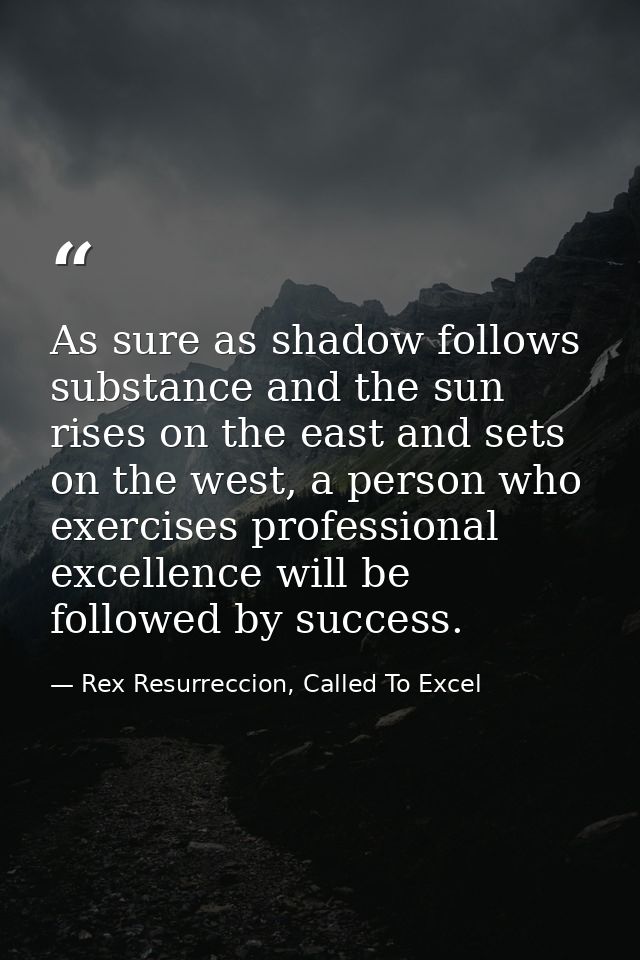 As sure as shadow follows substance and the sun rises on the east and sets on the west, a person who exercises professio — Rex Resurreccion, Called To Excel