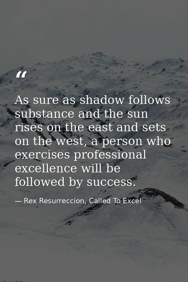 As sure as shadow follows substance and the sun rises on the east and sets on the west, a person who exercises professio — Rex Resurreccion, Called To Excel