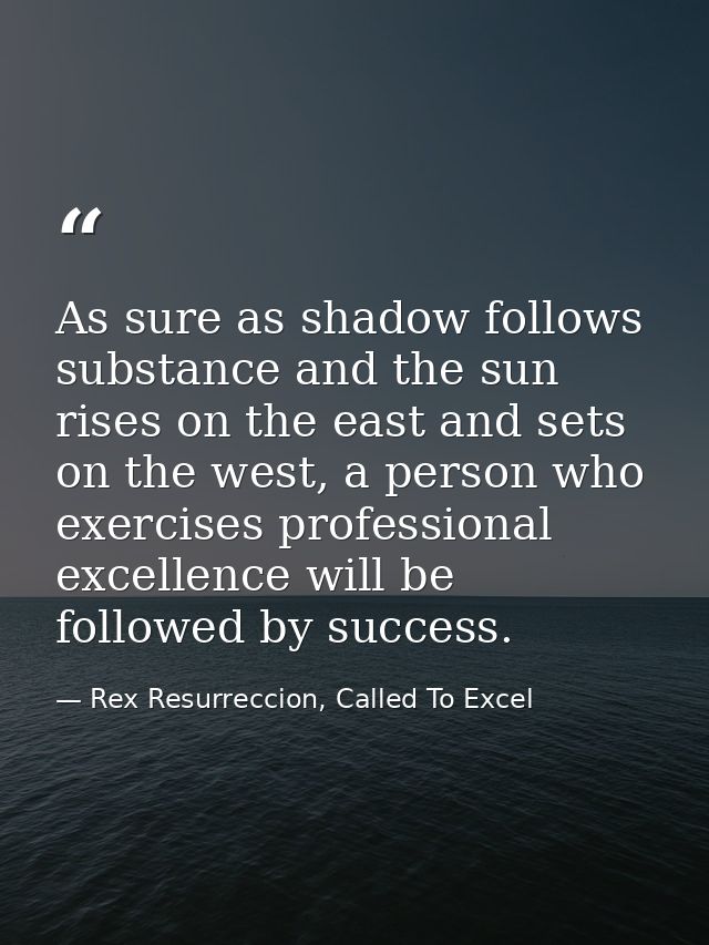 As sure as shadow follows substance and the sun rises on the east and sets on the west, a person who exercises professio — Rex Resurreccion, Called To Excel