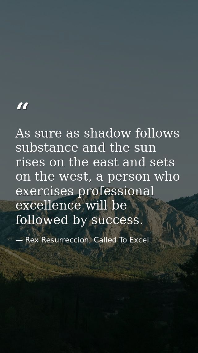 As sure as shadow follows substance and the sun rises on the east and sets on the west, a person who exercises professio — Rex Resurreccion, Called To Excel