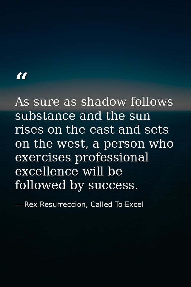 As sure as shadow follows substance and the sun rises on the east and sets on the west, a person who exercises professio — Rex Resurreccion, Called To Excel