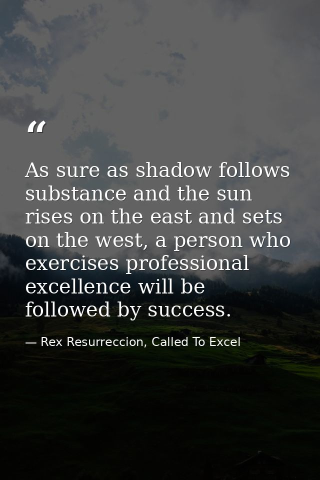 As sure as shadow follows substance and the sun rises on the east and sets on the west, a person who exercises professio — Rex Resurreccion, Called To Excel