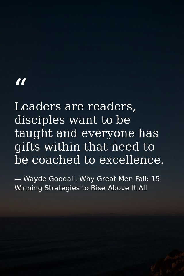 Leaders are readers, disciples want to be taught and everyone has gifts within that need to be coached to excellence. — Wayde Goodall, Why Great Men Fall: 15 Winning Strategies to Rise Above It All