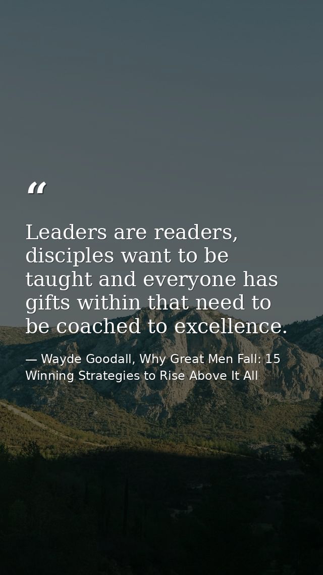 Leaders are readers, disciples want to be taught and everyone has gifts within that need to be coached to excellence. — Wayde Goodall, Why Great Men Fall: 15 Winning Strategies to Rise Above It All
