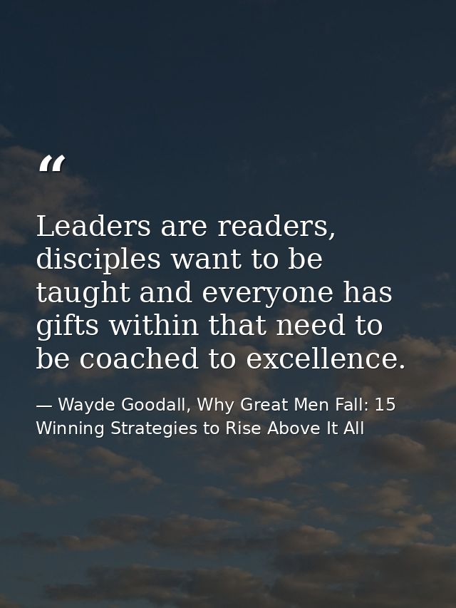 Leaders are readers, disciples want to be taught and everyone has gifts within that need to be coached to excellence. — Wayde Goodall, Why Great Men Fall: 15 Winning Strategies to Rise Above It All