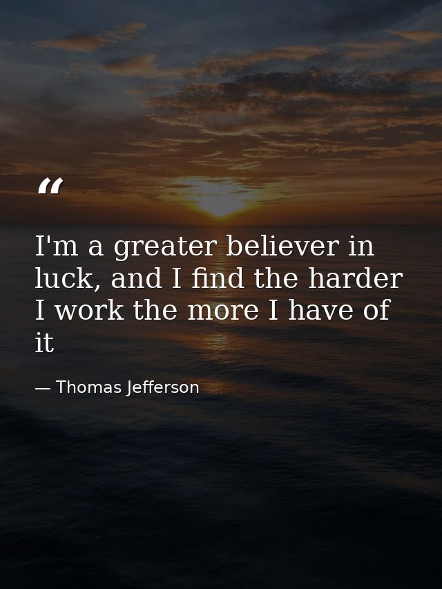 I'm a greater believer in luck, and I find the harder I work the more I have of it — Thomas Jefferson