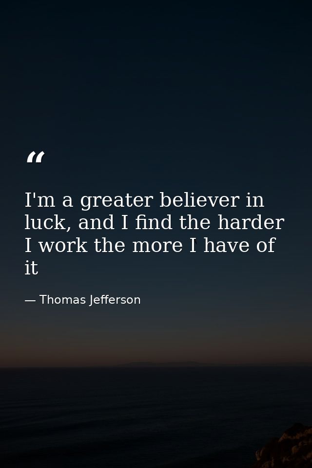 I'm a greater believer in luck, and I find the harder I work the more I have of it — Thomas Jefferson