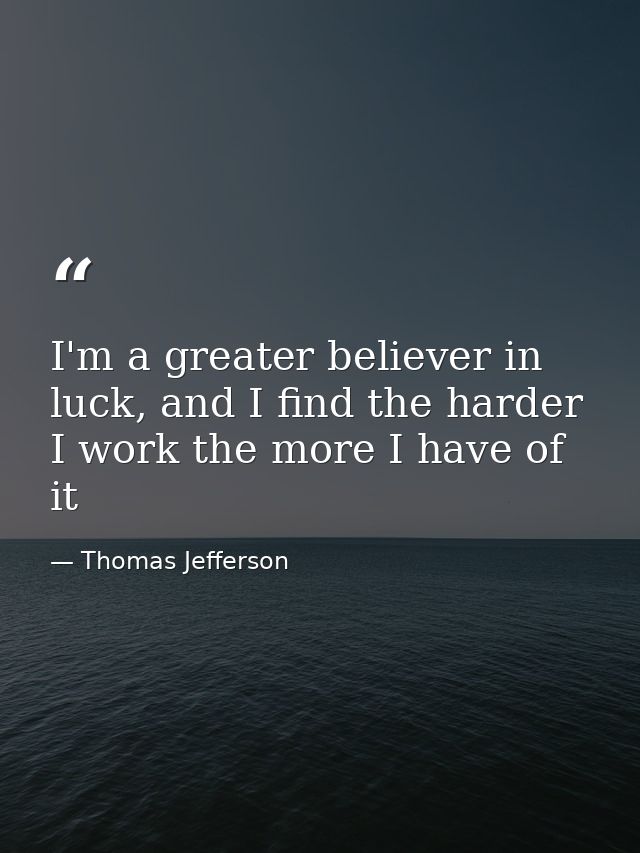 I'm a greater believer in luck, and I find the harder I work the more I have of it — Thomas Jefferson