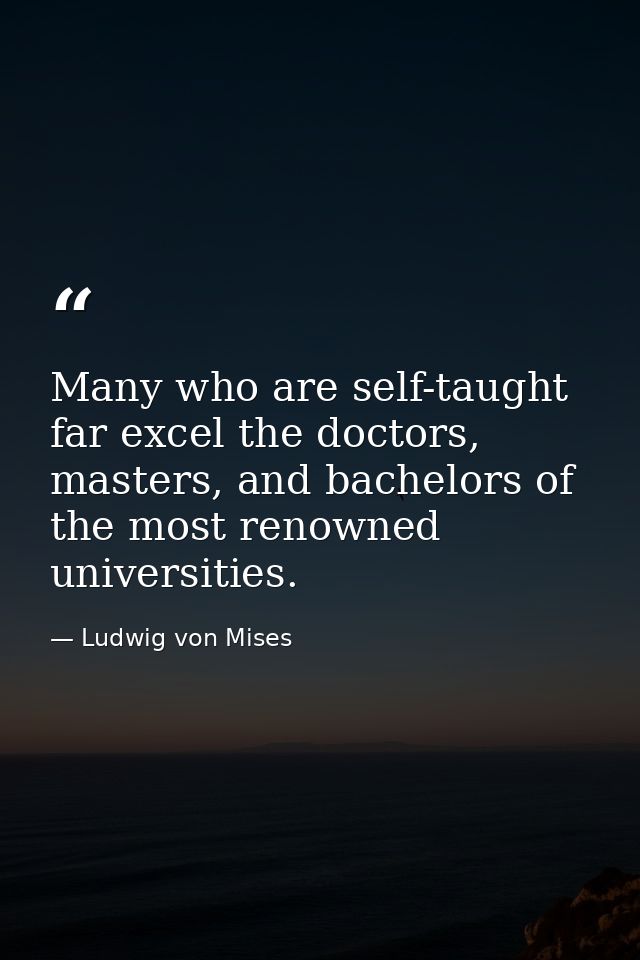 Many who are self-taught far excel the doctors, masters, and bachelors of the most renowned universities. — Ludwig von Mises