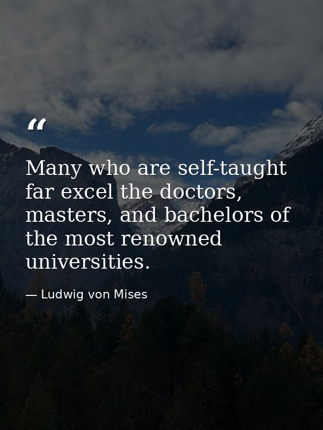 Many who are self-taught far excel the doctors, masters, and bachelors of the most renowned universities. — Ludwig von Mises