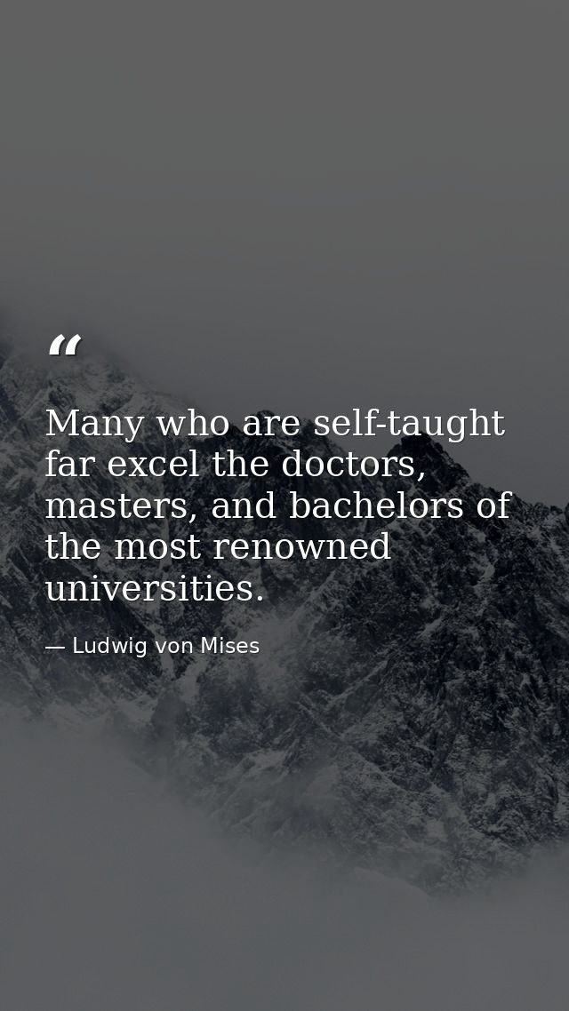 Many who are self-taught far excel the doctors, masters, and bachelors of the most renowned universities. — Ludwig von Mises