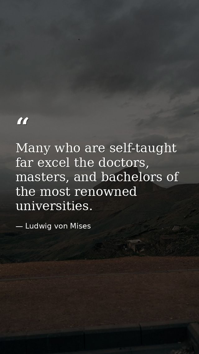 Many who are self-taught far excel the doctors, masters, and bachelors of the most renowned universities. — Ludwig von Mises