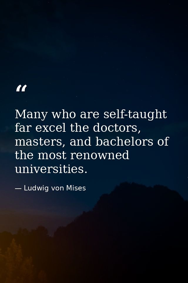 Many who are self-taught far excel the doctors, masters, and bachelors of the most renowned universities. — Ludwig von Mises