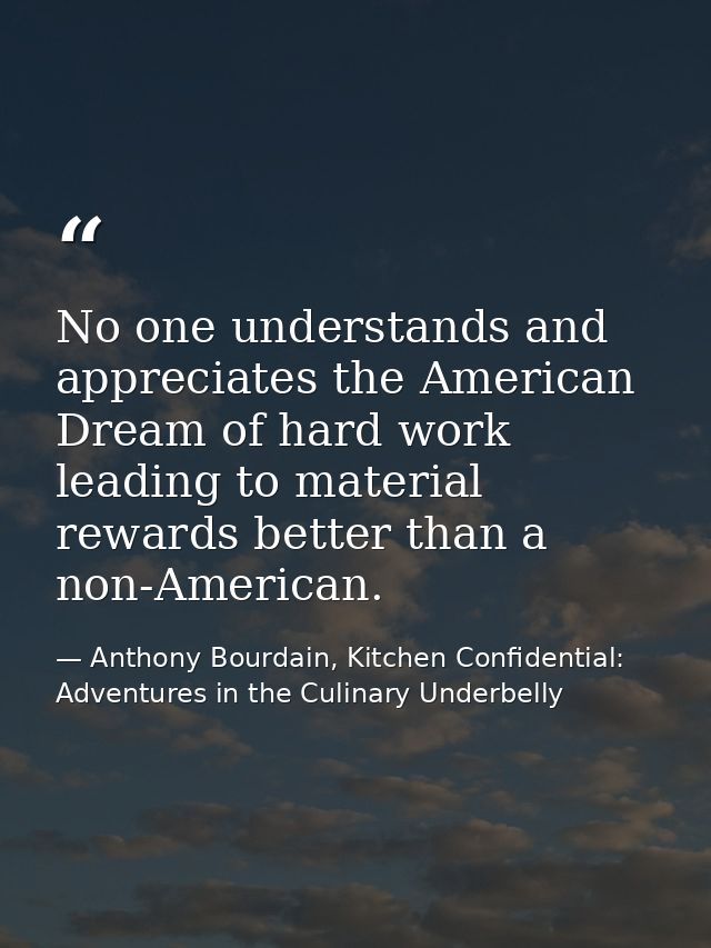 No one understands and appreciates the American Dream of hard work leading to material rewards better than a non-America — Anthony Bourdain, Kitchen Confidential: Adventures in the Culinary Underbelly