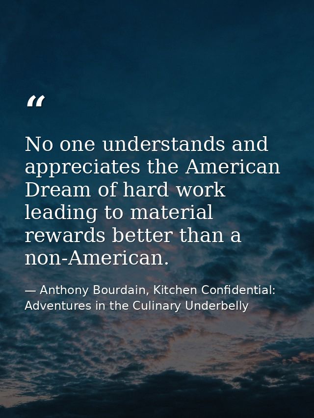 No one understands and appreciates the American Dream of hard work leading to material rewards better than a non-America — Anthony Bourdain, Kitchen Confidential: Adventures in the Culinary Underbelly