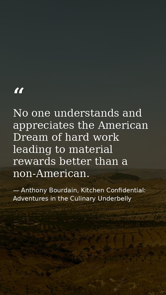 No one understands and appreciates the American Dream of hard work leading to material rewards better than a non-America — Anthony Bourdain, Kitchen Confidential: Adventures in the Culinary Underbelly