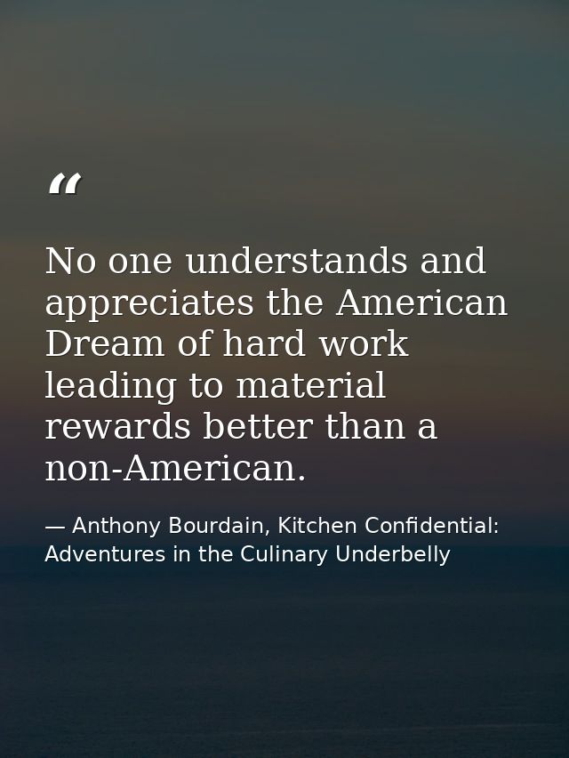 No one understands and appreciates the American Dream of hard work leading to material rewards better than a non-America — Anthony Bourdain, Kitchen Confidential: Adventures in the Culinary Underbelly