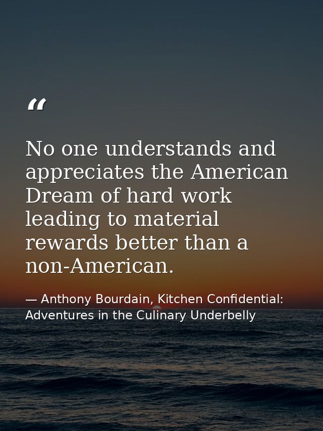No one understands and appreciates the American Dream of hard work leading to material rewards better than a non-America — Anthony Bourdain, Kitchen Confidential: Adventures in the Culinary Underbelly