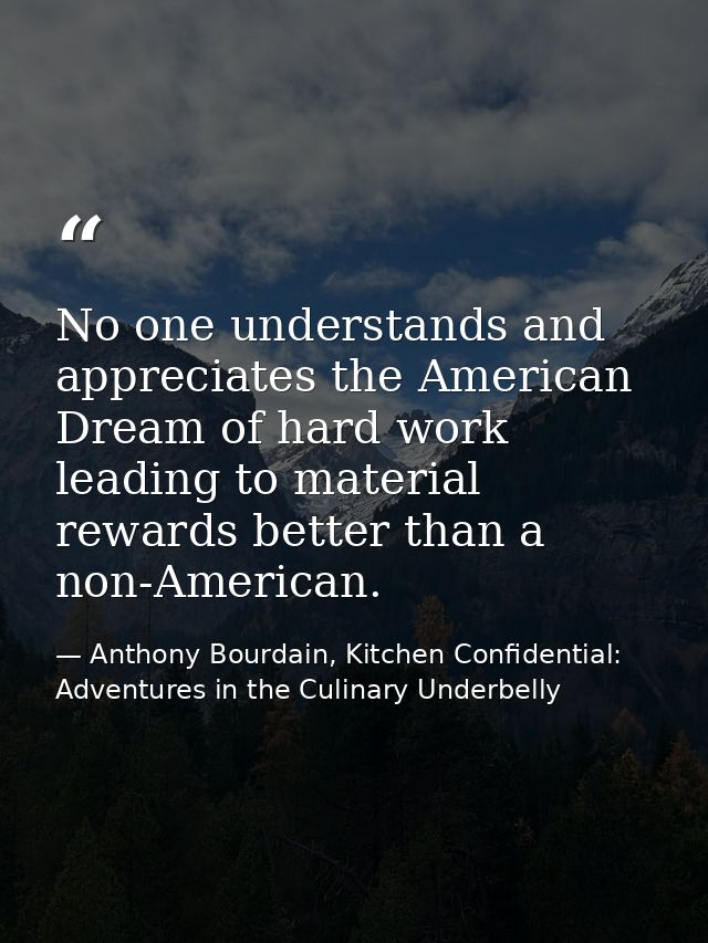 No one understands and appreciates the American Dream of hard work leading to material rewards better than a non-America — Anthony Bourdain, Kitchen Confidential: Adventures in the Culinary Underbelly