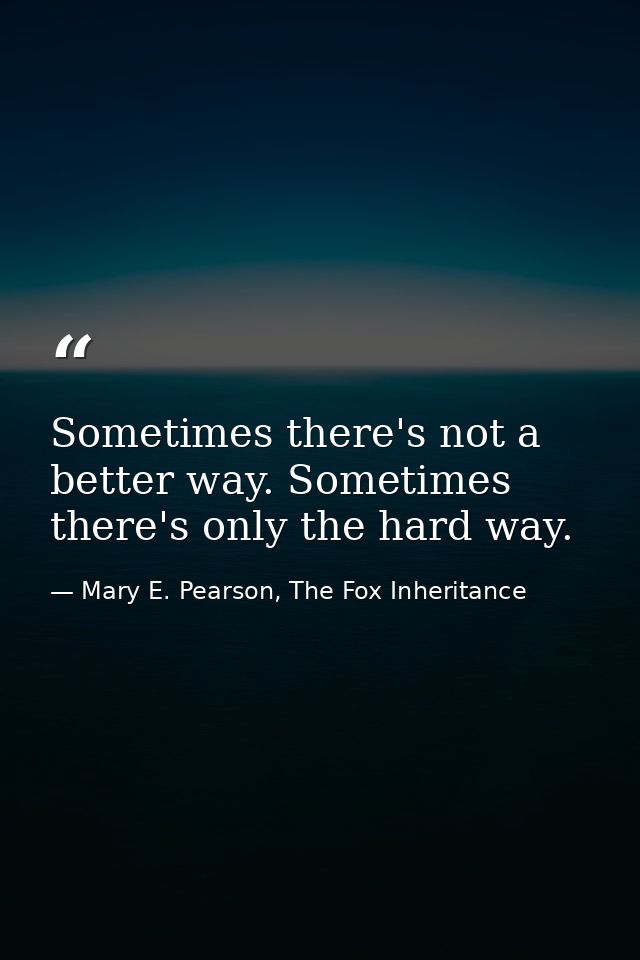 Sometimes there's not a better way. Sometimes there's only the hard way. — Mary E. Pearson, The Fox Inheritance