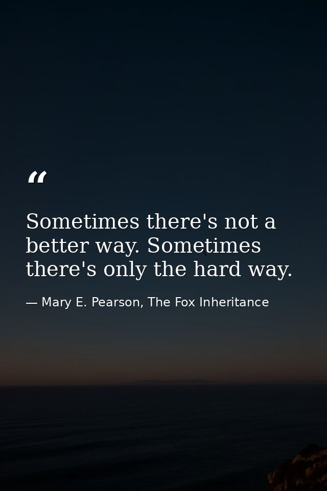 Sometimes there's not a better way. Sometimes there's only the hard way. — Mary E. Pearson, The Fox Inheritance