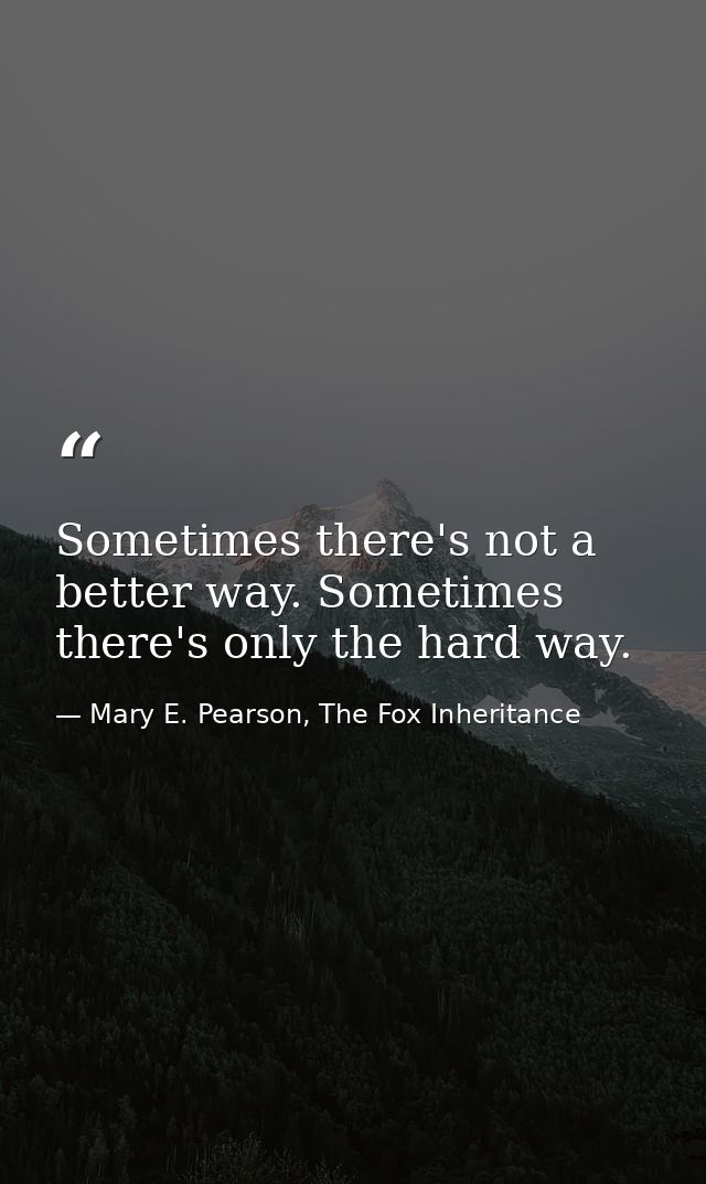 Sometimes there's not a better way. Sometimes there's only the hard way. — Mary E. Pearson, The Fox Inheritance
