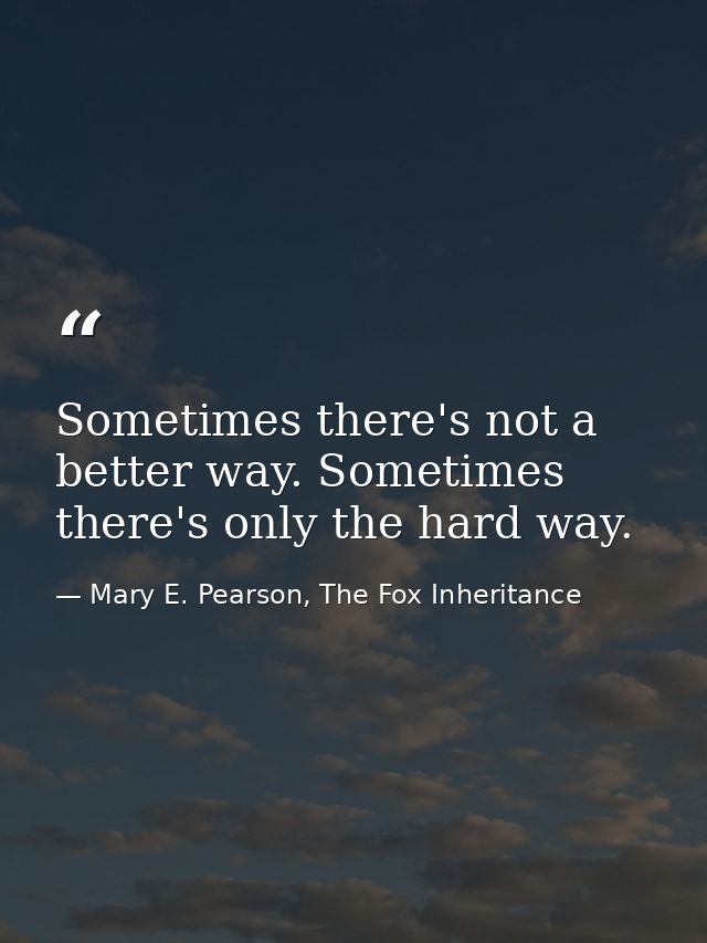 Sometimes there's not a better way. Sometimes there's only the hard way. — Mary E. Pearson, The Fox Inheritance