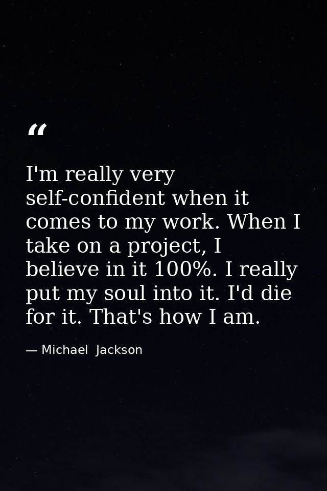 I'm really very self-confident when it comes to my work. When I take on a project, I believe in it 100%. I really put my — Michael  Jackson