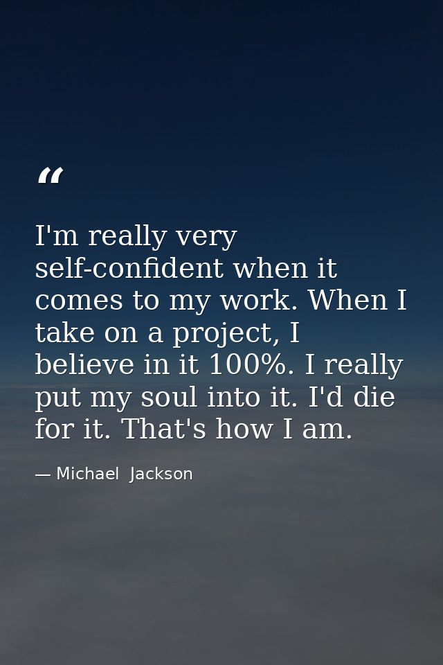 I'm really very self-confident when it comes to my work. When I take on a project, I believe in it 100%. I really put my — Michael  Jackson