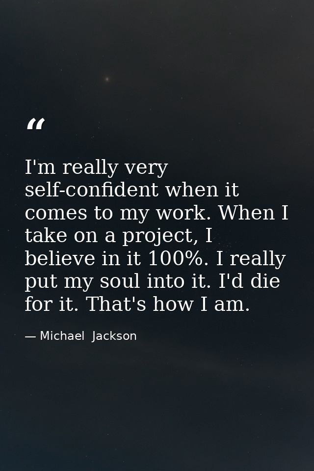 I'm really very self-confident when it comes to my work. When I take on a project, I believe in it 100%. I really put my — Michael  Jackson