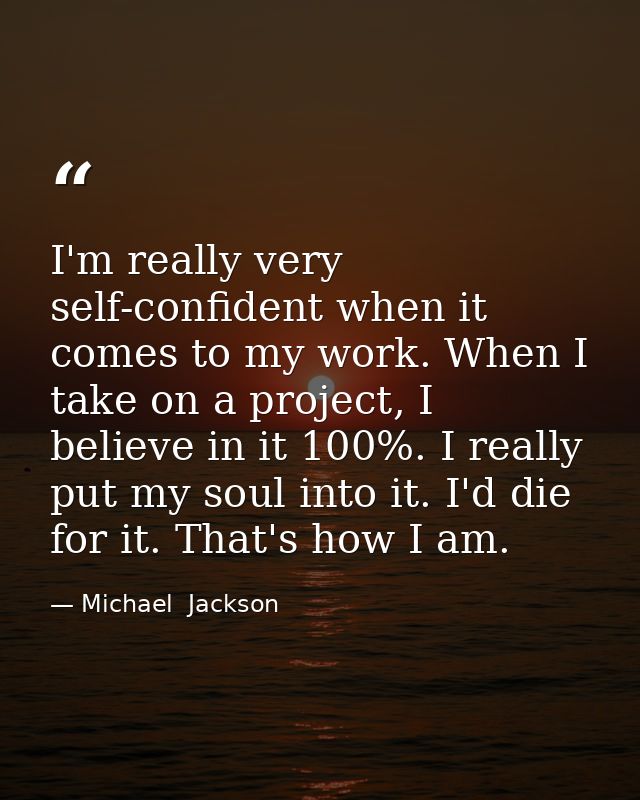 I'm really very self-confident when it comes to my work. When I take on a project, I believe in it 100%. I really put my — Michael  Jackson