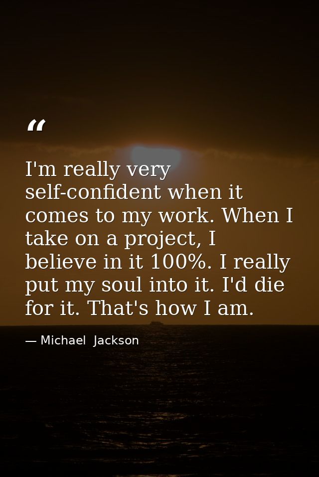 I'm really very self-confident when it comes to my work. When I take on a project, I believe in it 100%. I really put my — Michael  Jackson