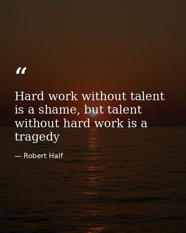Hard work without talent is a shame, but talent without hard work is a tragedy — Robert Half