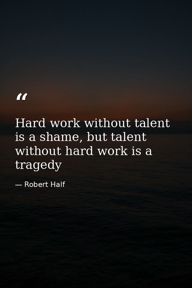 Hard work without talent is a shame, but talent without hard work is a tragedy — Robert Half