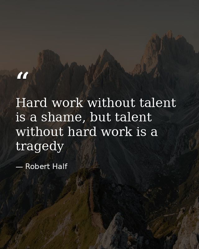 Hard work without talent is a shame, but talent without hard work is a tragedy — Robert Half