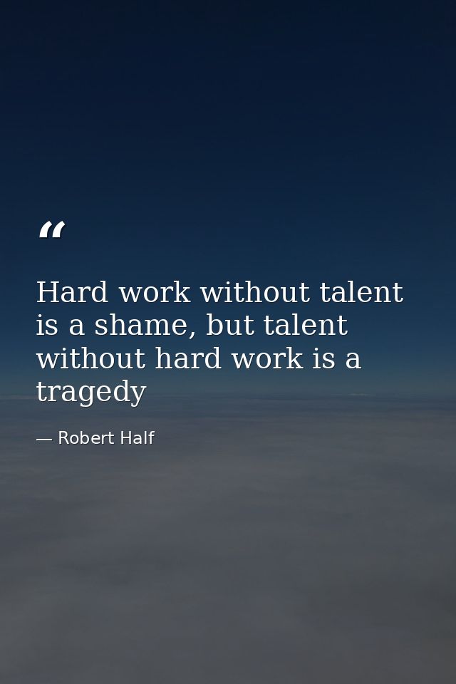 Hard work without talent is a shame, but talent without hard work is a tragedy — Robert Half